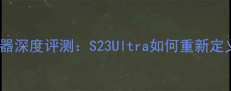 图片 度三星旗舰自拍神器深度评测：S23Ultra如何重新定义手机自拍体验？1