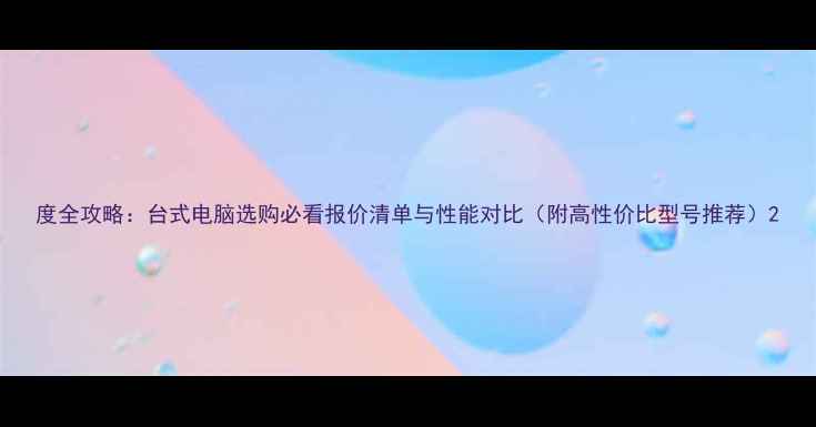图片 度全攻略：台式电脑选购必看报价清单与性能对比（附高性价比型号推荐）2