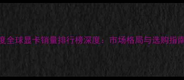 图片 度全球显卡销量排行榜深度：市场格局与选购指南