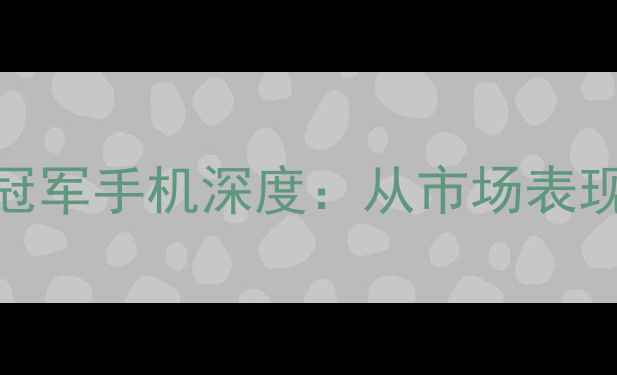 图片 度全球销量冠军手机深度：从市场表现到选购指南