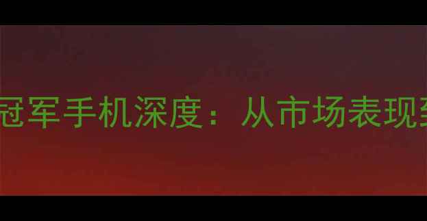 图片 度全球销量冠军手机深度：从市场表现到选购指南1