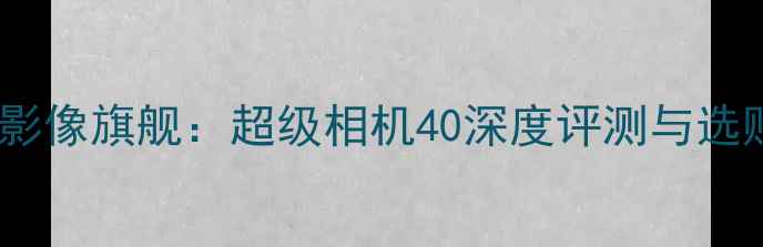 图片 度全能影像旗舰：超级相机40深度评测与选购指南1