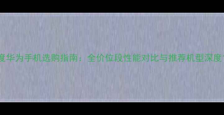 图片 度华为手机选购指南：全价位段性能对比与推荐机型深度1