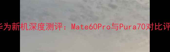 图片 度华为新机深度测评：Mate60Pro与Pura70对比评测2