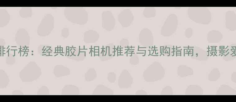 图片 度复古相机排行榜：经典胶片相机推荐与选购指南，摄影爱好者必看！