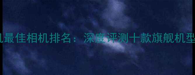 图片 度安卓手机最佳相机排名：深度评测十款旗舰机型拍照性能1