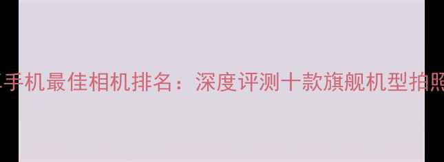 图片 度安卓手机最佳相机排名：深度评测十款旗舰机型拍照性能2