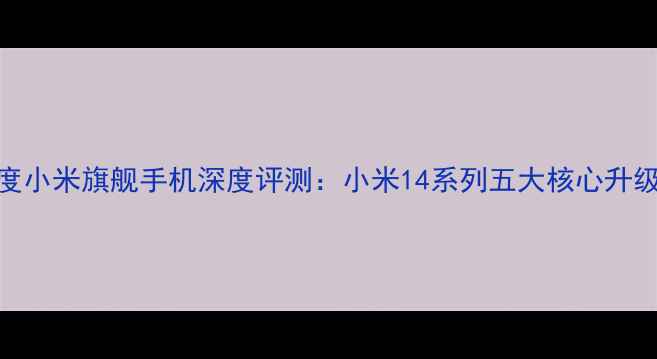 图片 度小米旗舰手机深度评测：小米14系列五大核心升级
