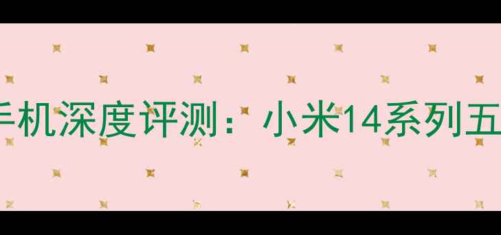 图片 度小米旗舰手机深度评测：小米14系列五大核心升级2