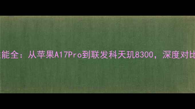 图片 度平板电脑处理器性能全：从苹果A17Pro到联发科天玑8300，深度对比热门型号选购指南1