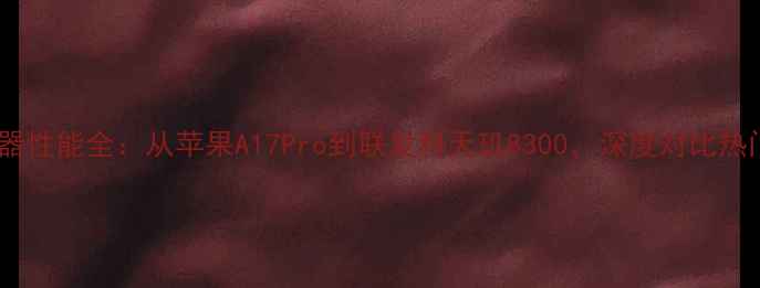 图片 度平板电脑处理器性能全：从苹果A17Pro到联发科天玑8300，深度对比热门型号选购指南2