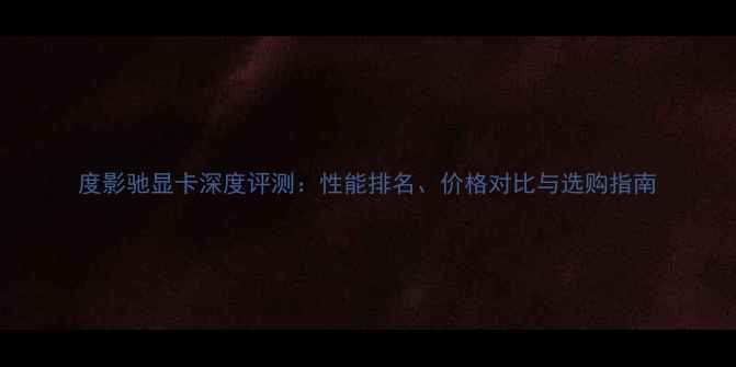 图片 度影驰显卡深度评测：性能排名、价格对比与选购指南
