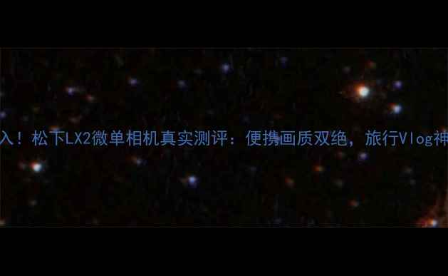 图片 度必入！松下LX2微单相机真实测评：便携画质双绝，旅行Vlog神器全
