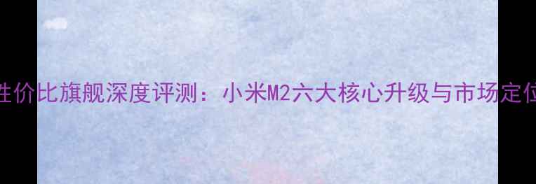 图片 度性价比旗舰深度评测：小米M2六大核心升级与市场定位全