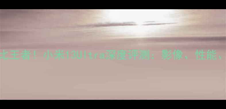 图片 度性价比王者！小米13Ultra深度评测：影像、性能、续航全