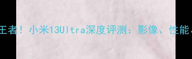 图片 度性价比王者！小米13Ultra深度评测：影像、性能、续航全1