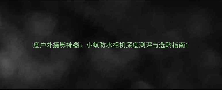 图片 度户外摄影神器：小蚁防水相机深度测评与选购指南1