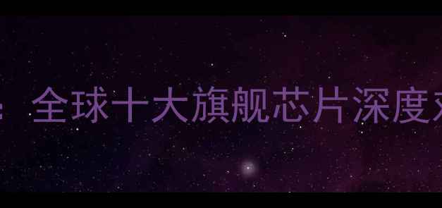 图片 度手机处理器性能全：全球十大旗舰芯片深度对比与市场趋势分析1