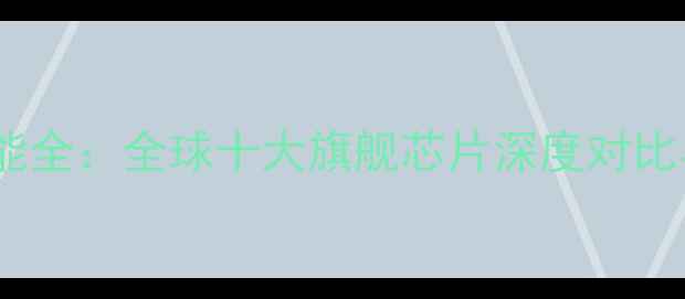 图片 度手机处理器性能全：全球十大旗舰芯片深度对比与市场趋势分析2