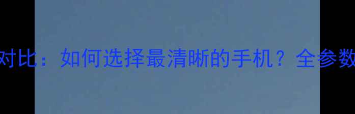 图片 度手机屏幕对比：如何选择最清晰的手机？全参数与选购指南