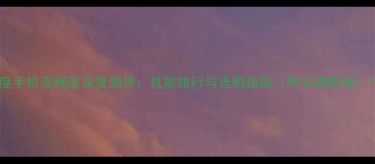 图片 度手机流畅度深度测评：性能排行与选购指南（附实测数据）1
