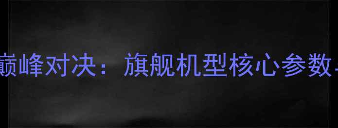 图片 度手机配置巅峰对决：旗舰机型核心参数与选购指南2