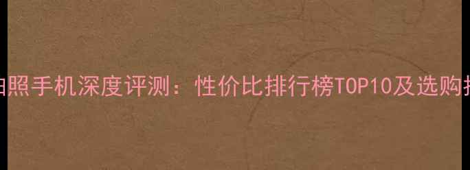 图片 度拍照手机深度评测：性价比排行榜TOP10及选购指南
