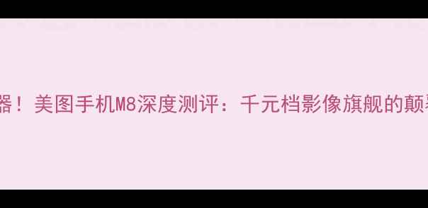 图片 度拍照神器！美图手机M8深度测评：千元档影像旗舰的颠覆性突破2