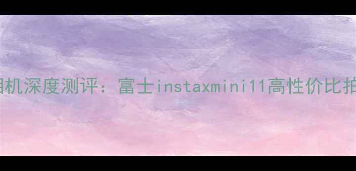 图片 度拍立得相机深度测评：富士instaxmini11高性价比拍照神器全1