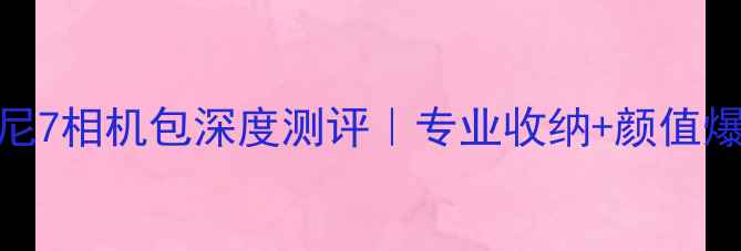 图片 度数码摄影推荐索尼7相机包深度测评｜专业收纳+颜值爆表｜旅行党必看！