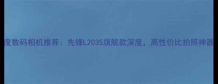 图片 度数码相机推荐：先锋L2035旗舰款深度，高性价比拍照神器