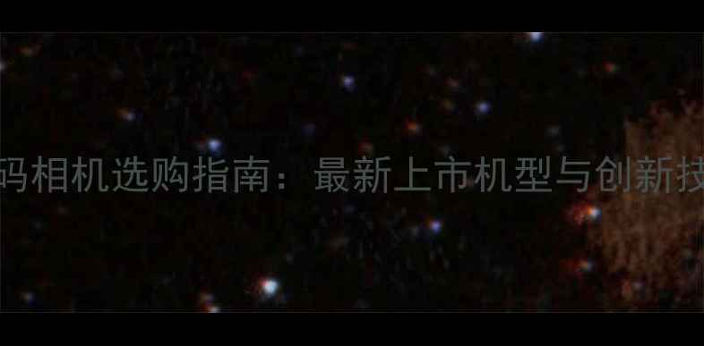 图片 度数码相机选购指南：最新上市机型与创新技术全