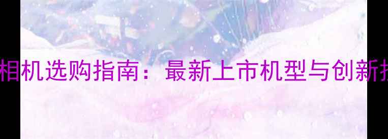 图片 度数码相机选购指南：最新上市机型与创新技术全1