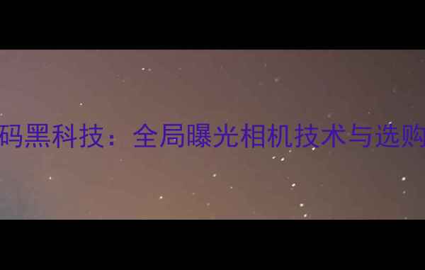 图片 度数码黑科技：全局曝光相机技术与选购指南