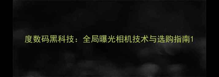 图片 度数码黑科技：全局曝光相机技术与选购指南1