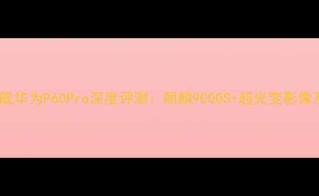 图片 度旗舰华为P60Pro深度评测：麒麟9000S+超光变影像系统1