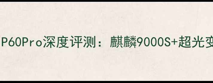 图片 度旗舰华为P60Pro深度评测：麒麟9000S+超光变影像系统2