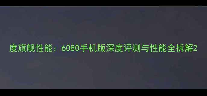 图片 度旗舰性能：6080手机版深度评测与性能全拆解2