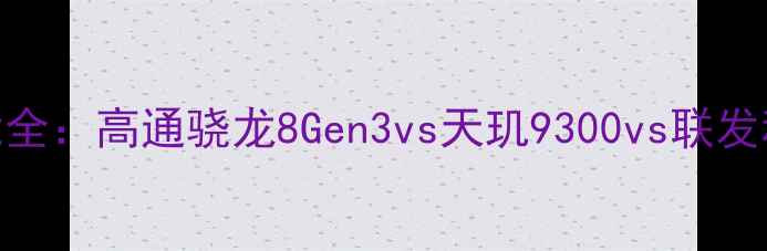 图片 度旗舰手机芯片性能全：高通骁龙8Gen3vs天玑9300vs联发科天玑9200对比评测