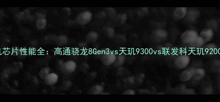 图片 度旗舰手机芯片性能全：高通骁龙8Gen3vs天玑9300vs联发科天玑9200对比评测1