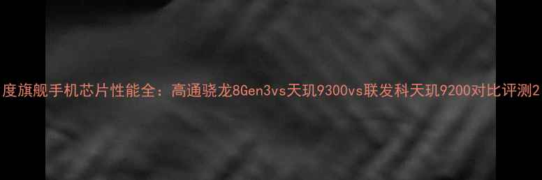 图片 度旗舰手机芯片性能全：高通骁龙8Gen3vs天玑9300vs联发科天玑9200对比评测2