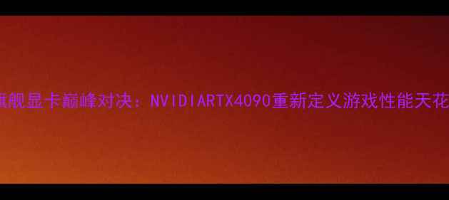 图片 度旗舰显卡巅峰对决：NVIDIARTX4090重新定义游戏性能天花板2