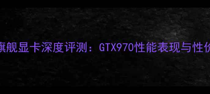 图片 度旗舰显卡深度评测：GTX970性能表现与性价比