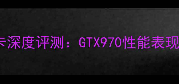 图片 度旗舰显卡深度评测：GTX970性能表现与性价比1