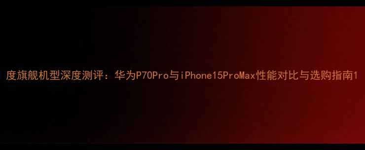 图片 度旗舰机型深度测评：华为P70Pro与iPhone15ProMax性能对比与选购指南1