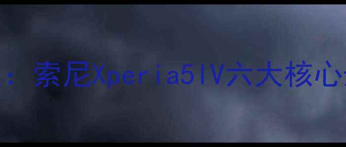 图片 度旗舰机型深度：索尼Xperia5IV六大核心升级与实测报告