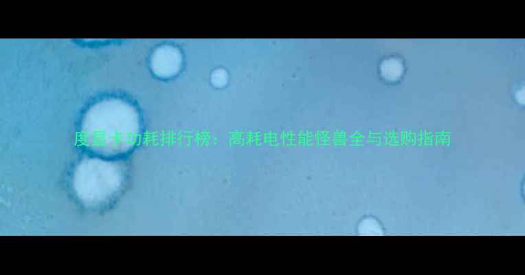 图片 度显卡功耗排行榜：高耗电性能怪兽全与选购指南