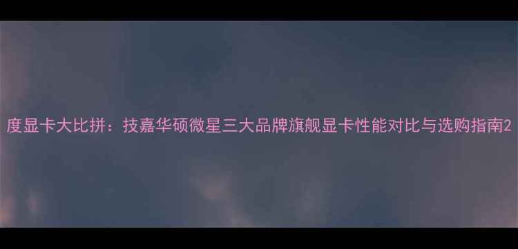 图片 度显卡大比拼：技嘉华硕微星三大品牌旗舰显卡性能对比与选购指南2