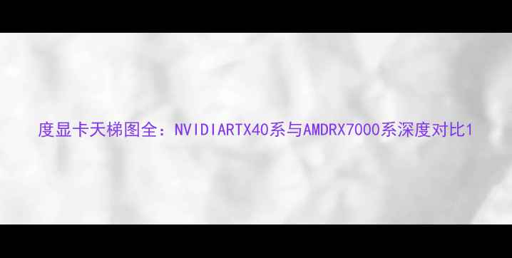 度显卡天梯图全NVIDIARTX40系与AMDRX7000系深度对比
