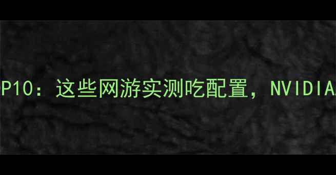 图片 度显卡消耗大户TOP10：这些网游实测吃配置，NVIDIAAMD显卡推荐清单1